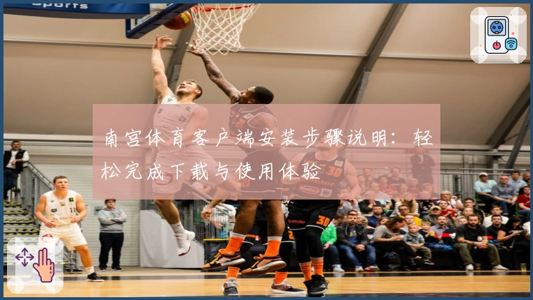 南宫体育客户端安装步骤说明：轻松完成下载与使用体验