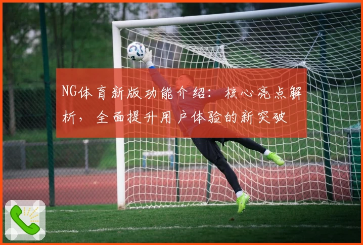 NG体育新版功能介绍：核心亮点解析，全面提升用户体验的新突破