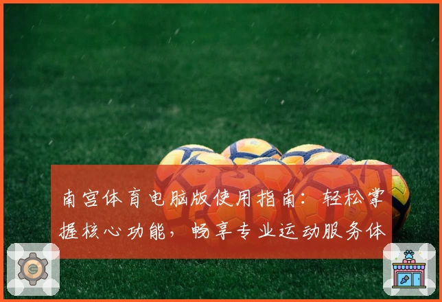 南宫体育电脑版使用指南：轻松掌握核心功能，畅享专业运动服务体验