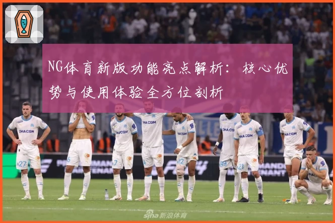 NG体育新版功能亮点解析：核心优势与使用体验全方位剖析