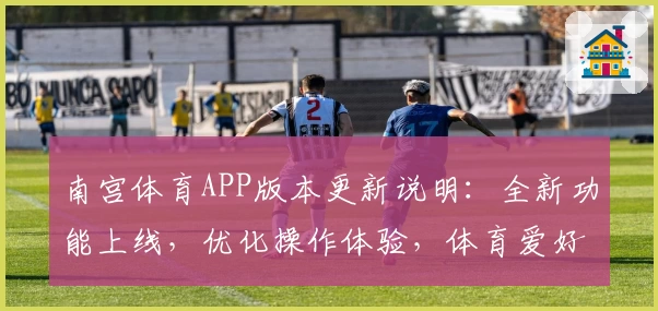 南宫体育APP版本更新说明：全新功能上线，优化操作体验，体育爱好者必备平台