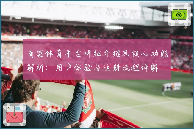 南宫体育平台详细介绍及核心功能解析：用户体验与注册流程详解