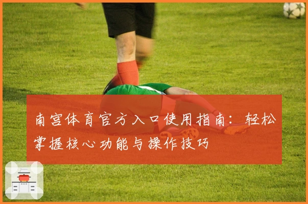 南宫体育官方入口使用指南：轻松掌握核心功能与操作技巧