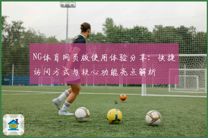 NG体育网页版使用体验分享：快捷访问方式与核心功能亮点解析