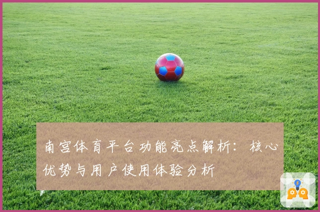 南宫体育平台功能亮点解析：核心优势与用户使用体验分析