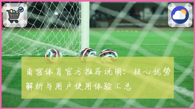 南宫体育官方推荐说明：核心优势解析与用户使用体验汇总