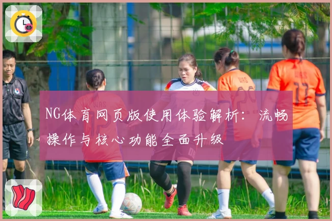 NG体育网页版使用体验解析：流畅操作与核心功能全面升级