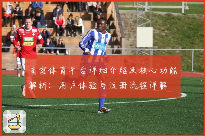 南宫体育平台详细介绍及核心功能解析：用户体验与注册流程详解