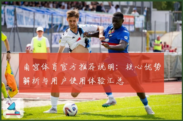 南宫体育官方推荐说明：核心优势解析与用户使用体验汇总