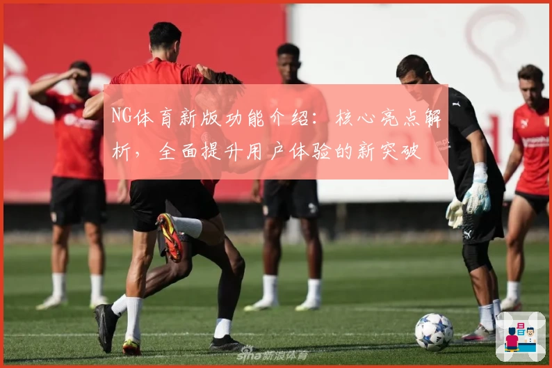NG体育新版功能介绍：核心亮点解析，全面提升用户体验的新突破