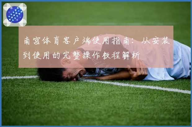 南宫体育客户端使用指南：从安装到使用的完整操作教程解析