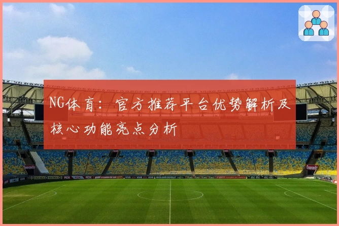 NG体育：官方推荐平台优势解析及核心功能亮点分析