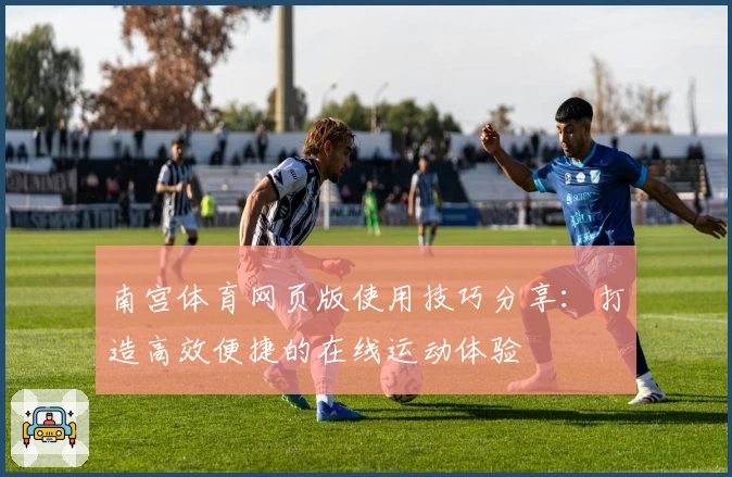 南宫体育网页版使用技巧分享：打造高效便捷的在线运动体验