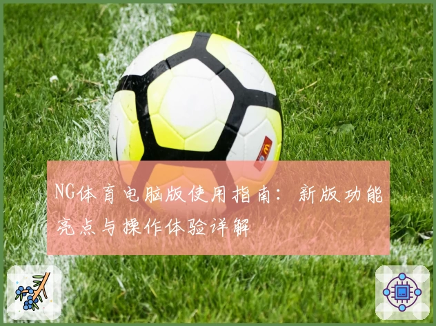 NG体育电脑版使用指南：新版功能亮点与操作体验详解