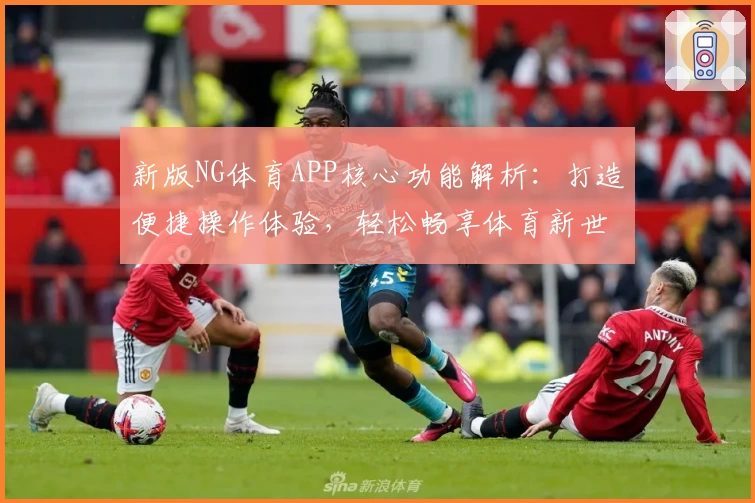 新版NG体育APP核心功能解析：打造便捷操作体验，轻松畅享体育新世界