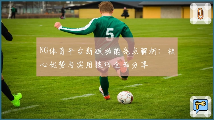 NG体育平台新版功能亮点解析：核心优势与实用技巧全面分享