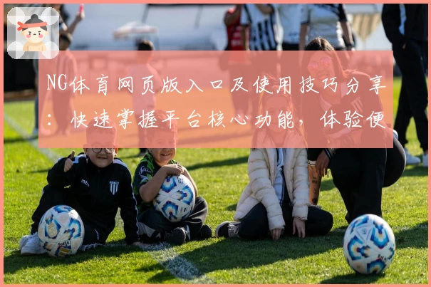 NG体育网页版入口及使用技巧分享：快速掌握平台核心功能，体验便捷操作之道