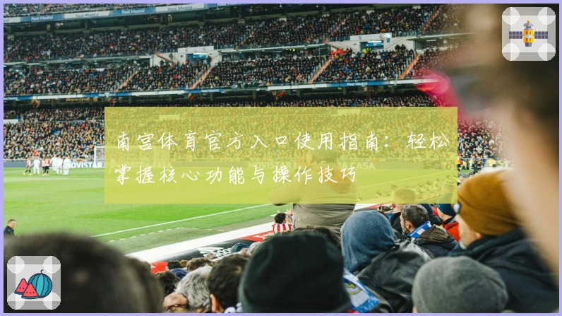 南宫体育官方入口使用指南：轻松掌握核心功能与操作技巧