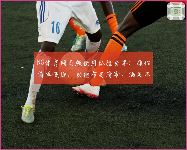 NG体育网页版使用体验分享：操作简单便捷，功能布局清晰，满足不同场景需求