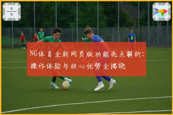 NG体育全新网页版功能亮点解析：操作体验与核心优势全揭晓