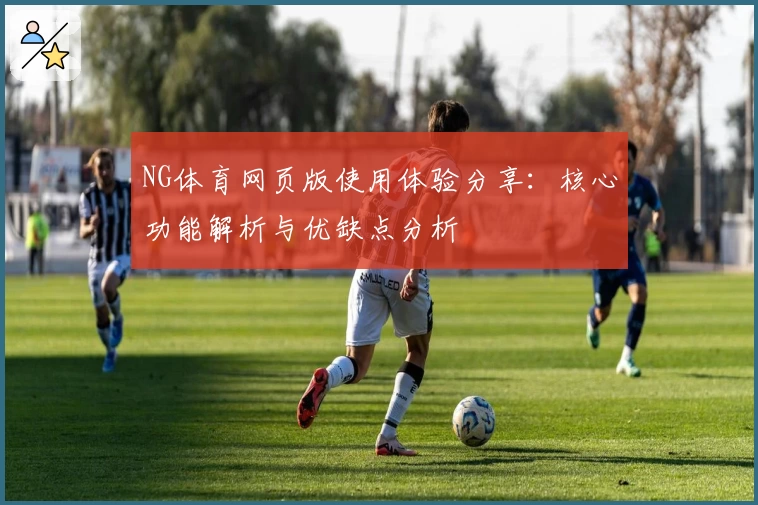 NG体育网页版使用体验分享：核心功能解析与优缺点分析