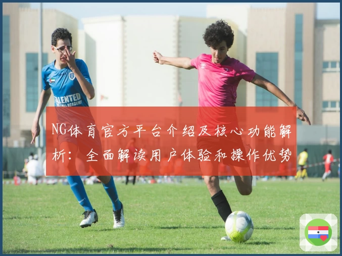 NG体育官方平台介绍及核心功能解析：全面解读用户体验和操作优势