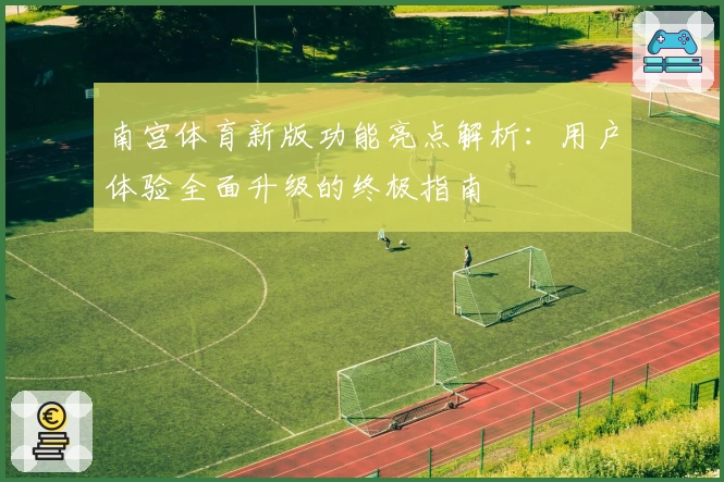 南宫体育新版功能亮点解析：用户体验全面升级的终极指南