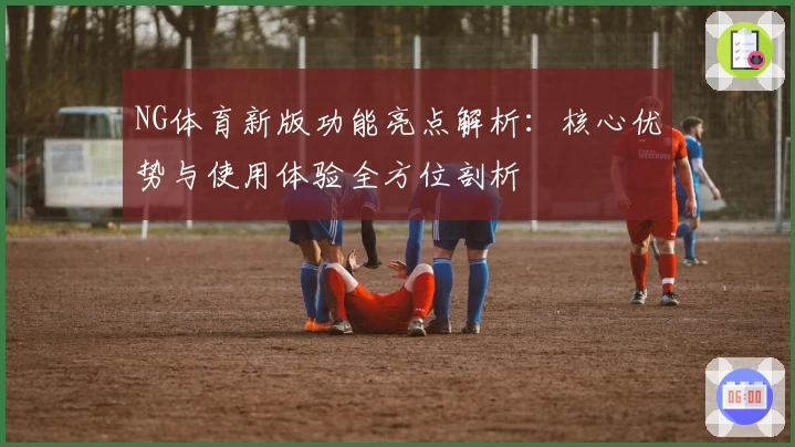 NG体育新版功能亮点解析：核心优势与使用体验全方位剖析