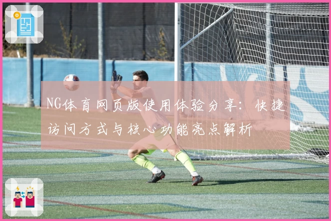 NG体育网页版使用体验分享：快捷访问方式与核心功能亮点解析
