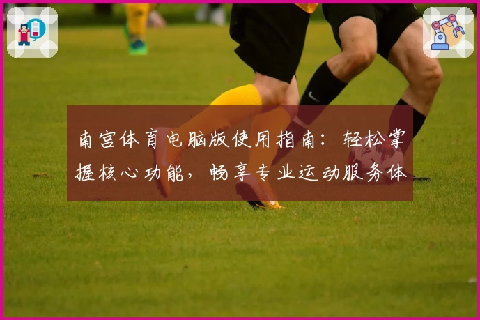 南宫体育电脑版使用指南：轻松掌握核心功能，畅享专业运动服务体验