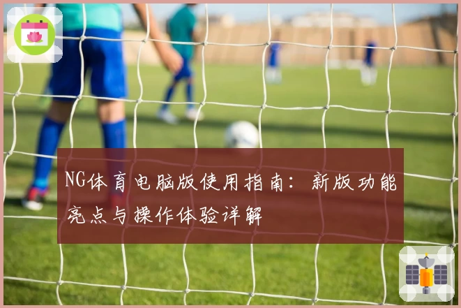 NG体育电脑版使用指南：新版功能亮点与操作体验详解