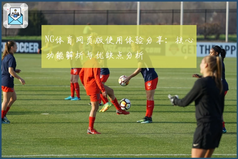 NG体育网页版使用体验分享：核心功能解析与优缺点分析
