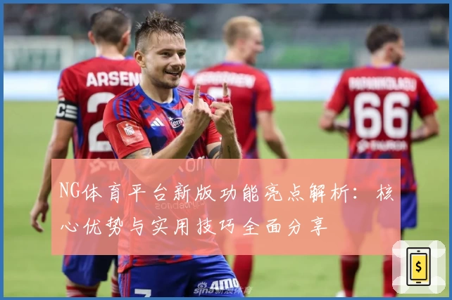 NG体育平台新版功能亮点解析：核心优势与实用技巧全面分享