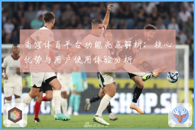 南宫体育平台功能亮点解析：核心优势与用户使用体验分析