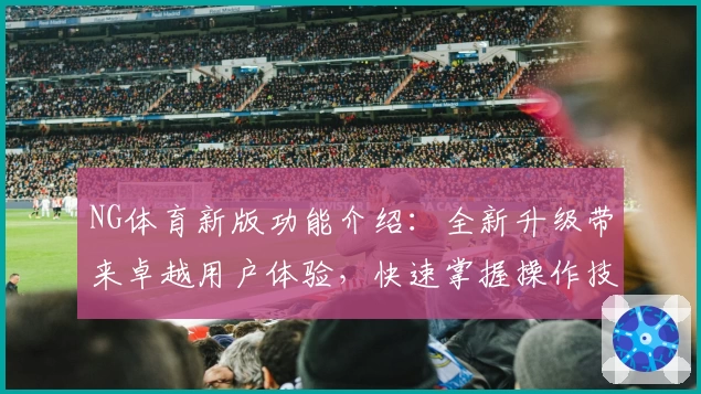 NG体育新版功能介绍：全新升级带来卓越用户体验，快速掌握操作技巧