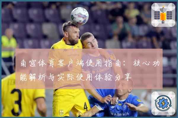 南宫体育客户端使用指南：核心功能解析与实际使用体验分享